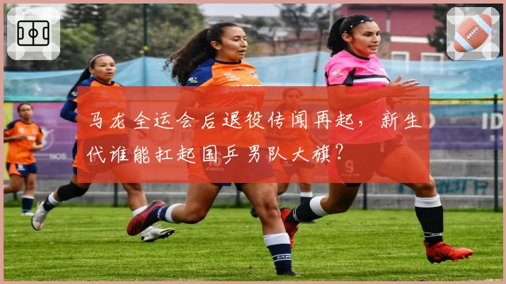 马龙全运会后退役传闻再起,新生代谁能扛起国乒男队大旗?