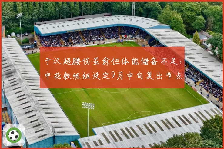 于汉超腰伤虽愈但体能储备不足，申花教练组设定9月中旬复出节点