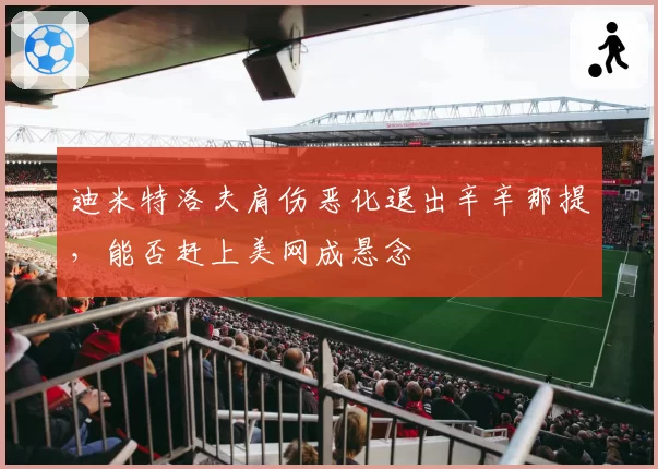 迪米特洛夫肩伤恶化退出辛辛那提，能否赶上美网成悬念