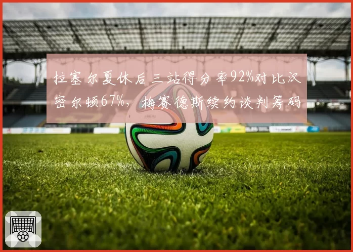 拉塞尔夏休后三站得分率92%对比汉密尔顿67%,梅赛德斯续约谈判筹码悄然逆转