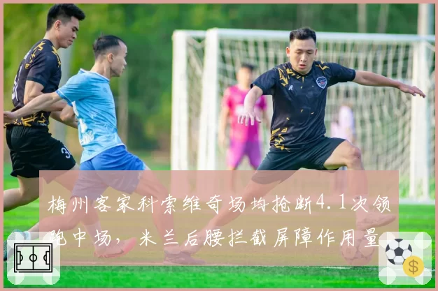 梅州客家科索维奇场均抢断4.1次领跑中场，米兰后腰拦截屏障作用量化呈现