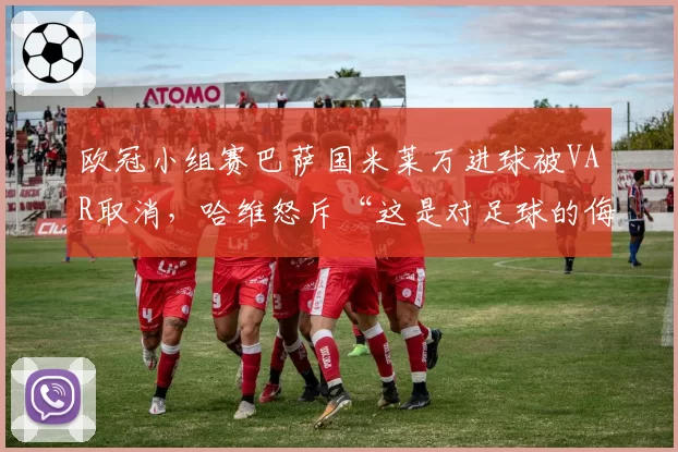 欧冠小组赛巴萨国米莱万进球被VAR取消,哈维怒斥“这是对足球的侮辱”