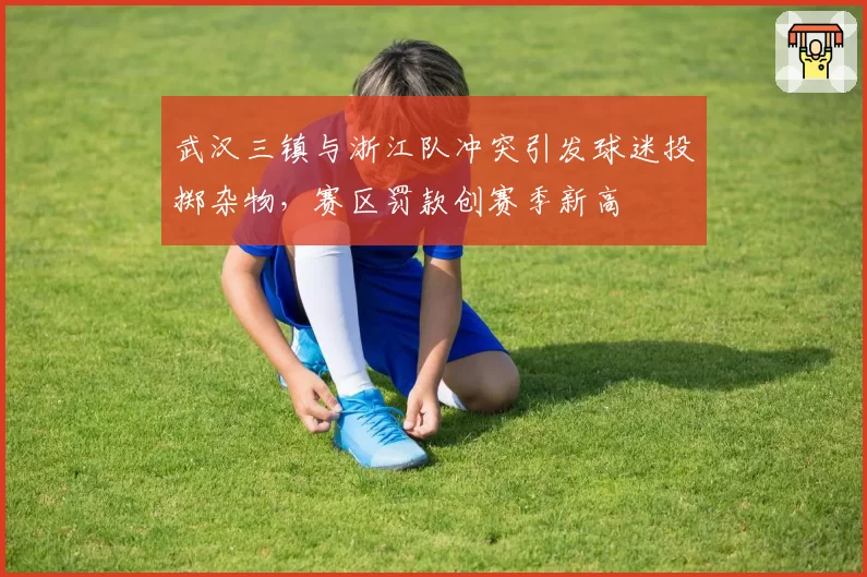 武汉三镇与浙江队冲突引发球迷投掷杂物，赛区罚款创赛季新高