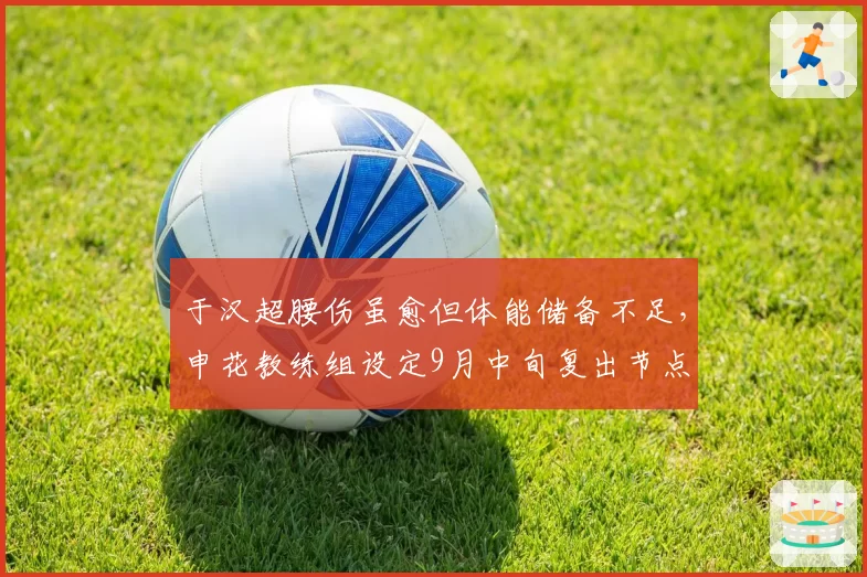 于汉超腰伤虽愈但体能储备不足，申花教练组设定9月中旬复出节点