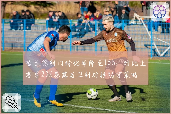 哈兰德射门转化率降至15%，对比上赛季23%暴露后卫针对性防守策略