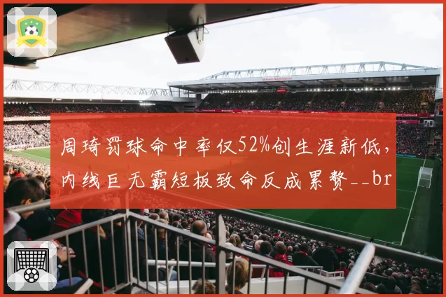 周琦罚球命中率仅52%创生涯新低，内线巨无霸短板致命反成累赘__br_