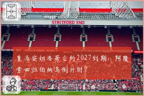 皇马安切洛蒂合约2027到期,阿隆索回归伯纳乌倒计时?