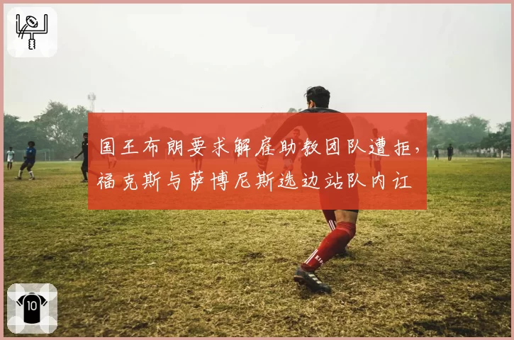国王布朗要求解雇助教团队遭拒,福克斯与萨博尼斯选边站队内讧