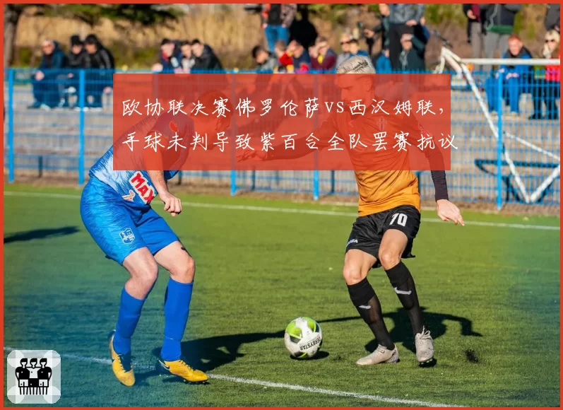 欧协联决赛佛罗伦萨vs西汉姆联,手球未判导致紫百合全队罢赛抗议