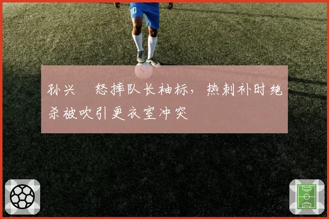 孙兴慜怒摔队长袖标,热刺补时绝杀被吹引更衣室冲突