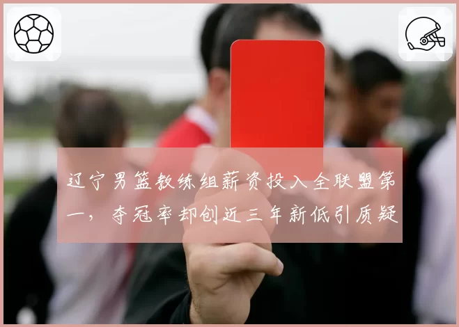 辽宁男篮教练组薪资投入全联盟第一,夺冠率却创近三年新低引质疑