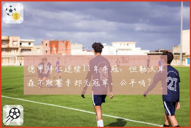 德甲拜仁连续11年夺冠,但勒沃库森不败赛季却无冠军,公平吗?