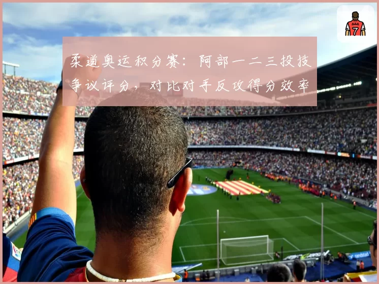 柔道奥运积分赛：阿部一二三投技争议评分，对比对手反攻得分效率差异