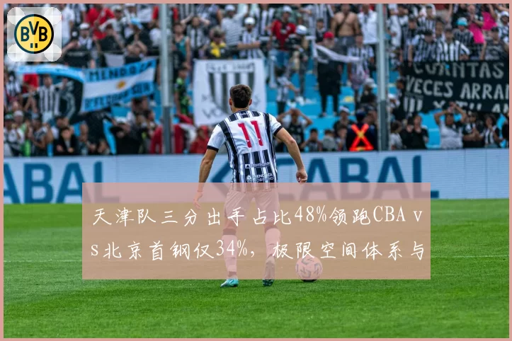 天津队三分出手占比48%领跑CBA vs北京首钢仅34%,极限空间体系与阵地战信念正面对撞