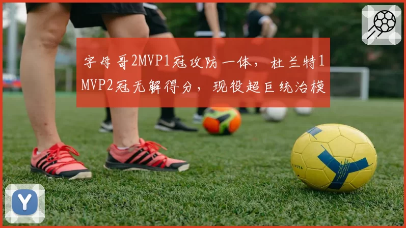 字母哥2MVP1冠攻防一体,杜兰特1MVP2冠无解得分,现役超巨统治模式对比