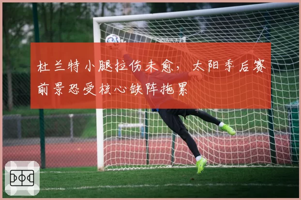 杜兰特小腿拉伤未愈,太阳季后赛前景恐受核心缺阵拖累