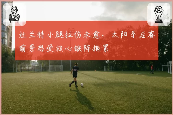 杜兰特小腿拉伤未愈,太阳季后赛前景恐受核心缺阵拖累