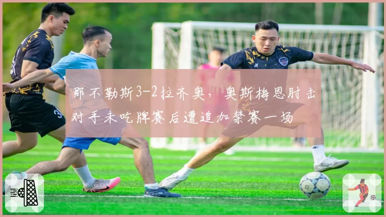 那不勒斯3-2拉齐奥，奥斯梅恩肘击对手未吃牌赛后遭追加禁赛一场