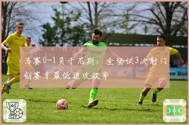 马赛0-1负于尼斯，全场仅3次射门创赛季最低进攻效率