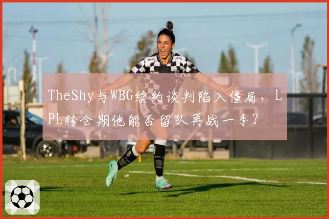 TheShy与WBG续约谈判陷入僵局，LPL转会期他能否留队再战一季？