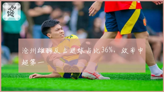 沧州雄狮反击进球占比36%,效率中超第一
