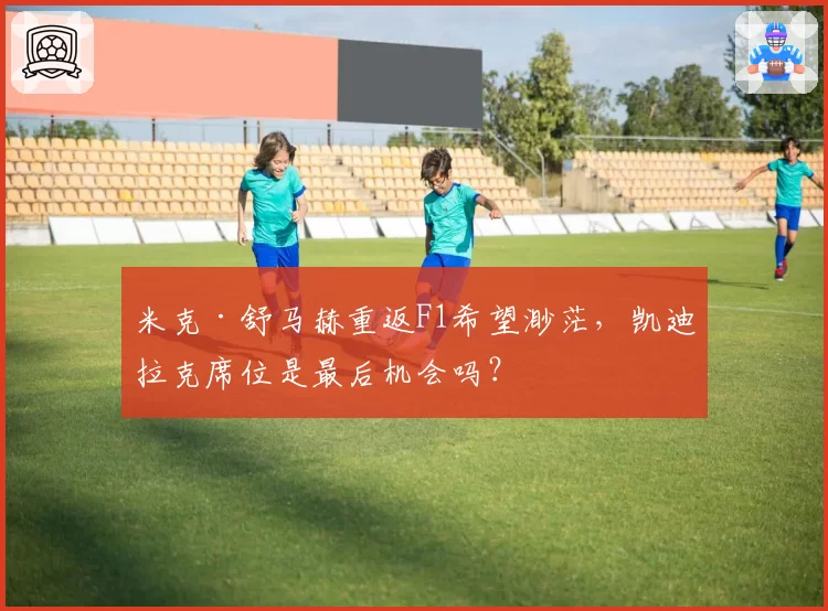 米克·舒马赫重返F1希望渺茫，凯迪拉克席位是最后机会吗？