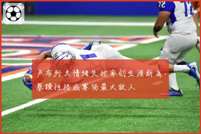 卢布列夫情绪失控率创生涯新高,暴躁性格成赛场最大敌人