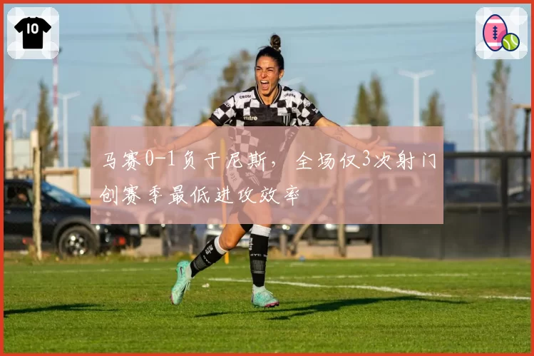 马赛0-1负于尼斯，全场仅3次射门创赛季最低进攻效率