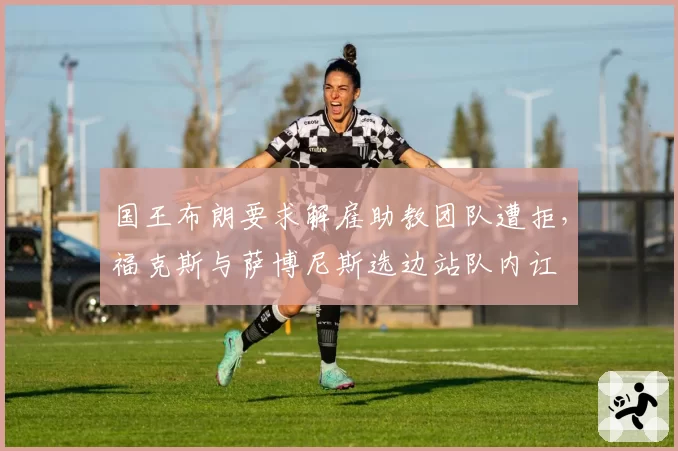 国王布朗要求解雇助教团队遭拒,福克斯与萨博尼斯选边站队内讧