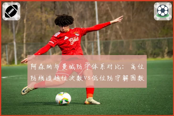 阿森纳与曼城防守体系对比：高位防线造越位次数vs低位防守解围数