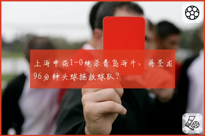 上海申花1-0绝杀青岛海牛,蒋圣龙96分钟头球拯救球队?