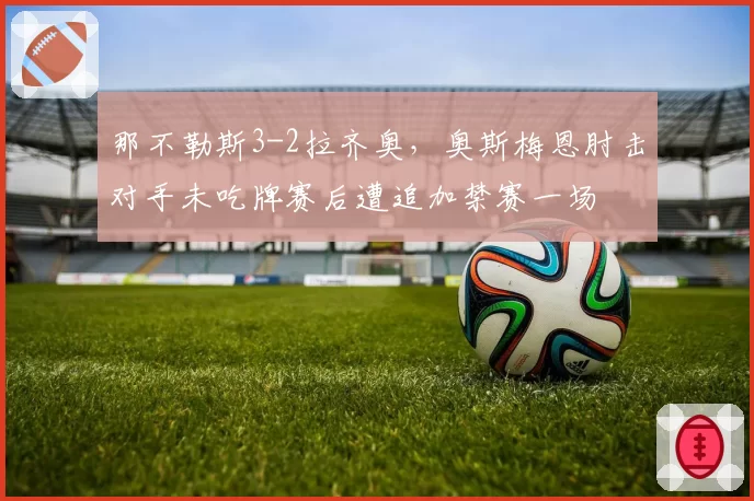 那不勒斯3-2拉齐奥，奥斯梅恩肘击对手未吃牌赛后遭追加禁赛一场