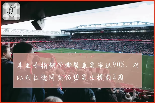 库里手指韧带撕裂康复率达90%,对比利拉德同类伤势复出提前2周