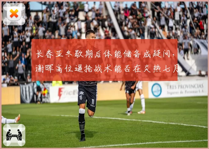 长春亚冬歇期后体能储备成疑问，谢晖高位逼抢战术能否在炎热七月延续