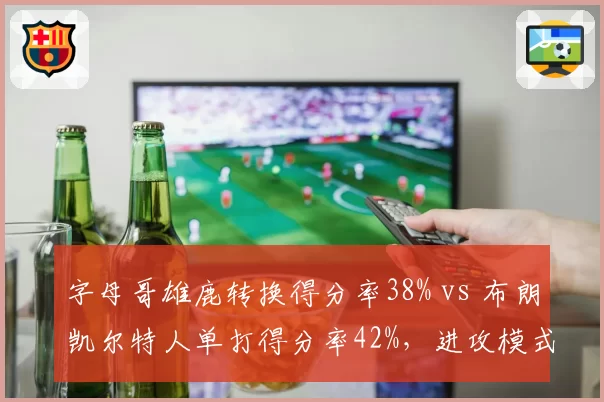 字母哥雄鹿转换得分率38% vs 布朗凯尔特人单打得分率42%，进攻模式对比