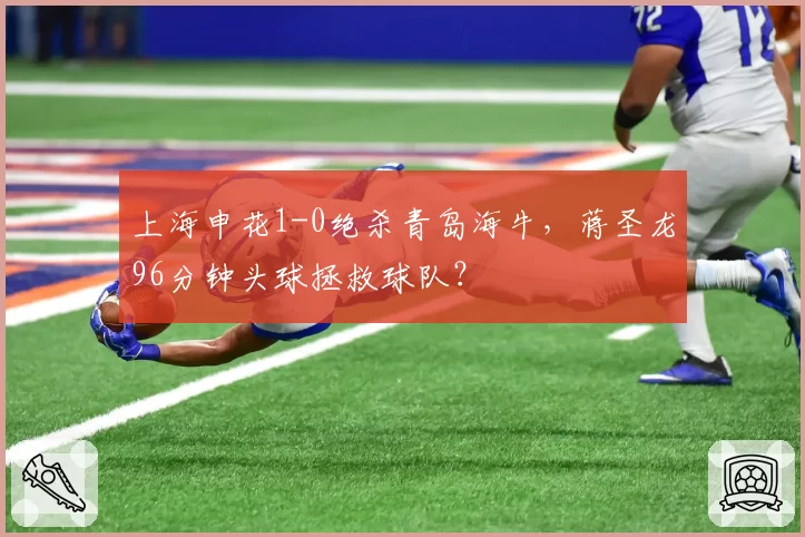 上海申花1-0绝杀青岛海牛,蒋圣龙96分钟头球拯救球队?