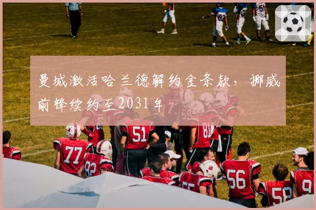 曼城激活哈兰德解约金条款，挪威前锋续约至2031年