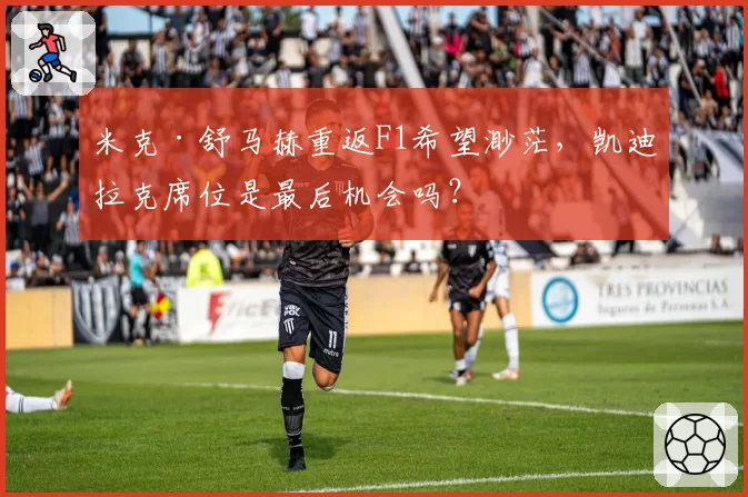 米克·舒马赫重返F1希望渺茫，凯迪拉克席位是最后机会吗？