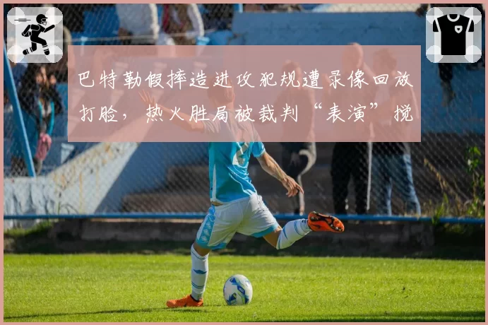 巴特勒假摔造进攻犯规遭录像回放打脸,热火胜局被裁判“表演”搅乱