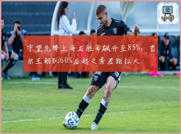 守望先锋上海龙胜率飙升至85%，首尔王朝队60%后起之秀差距拉大