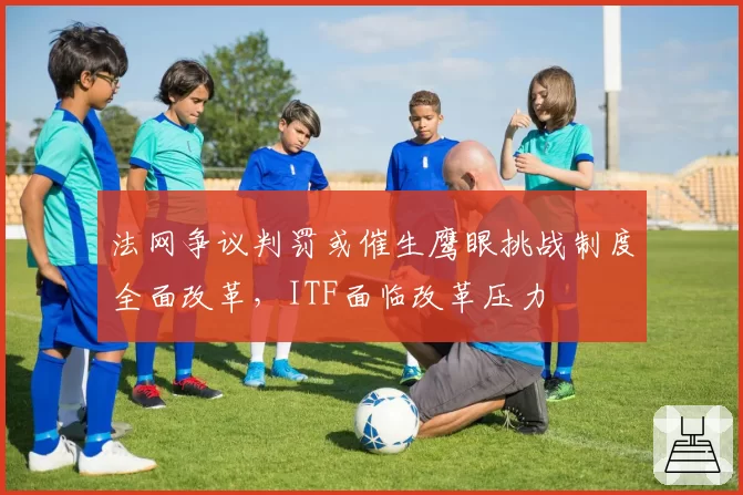 法网争议判罚或催生鹰眼挑战制度全面改革,ITF面临改革压力