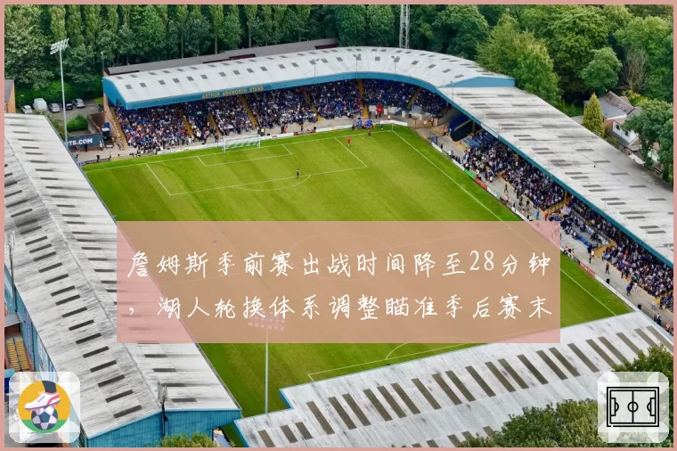 詹姆斯季前赛出战时间降至28分钟，湖人轮换体系调整瞄准季后赛末段