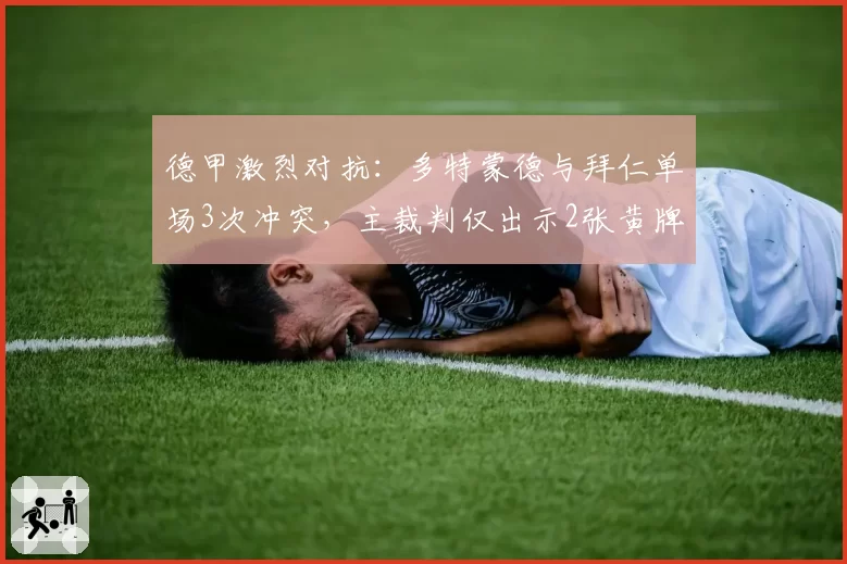 德甲激烈对抗：多特蒙德与拜仁单场3次冲突，主裁判仅出示2张黄牌引发争议