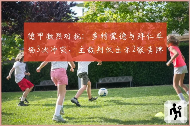 德甲激烈对抗：多特蒙德与拜仁单场3次冲突，主裁判仅出示2张黄牌引发争议