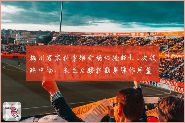 梅州客家科索维奇场均抢断4.1次领跑中场,米兰后腰拦截屏障作用量化呈现