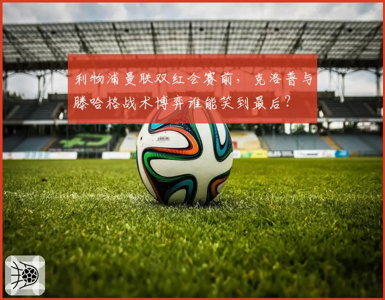 利物浦曼联双红会赛前，克洛普与滕哈格战术博弈谁能笑到最后？