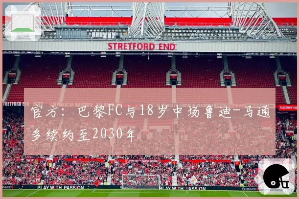 官方:巴黎FC与18岁中场鲁迪-马通多续约至2030年