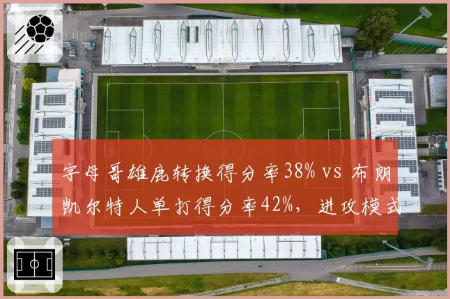 字母哥雄鹿转换得分率38% vs 布朗凯尔特人单打得分率42%，进攻模式对比