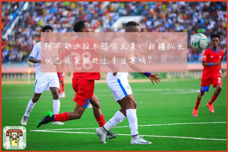 阿不都沙拉木膝伤反复,新疆队长状态恢复能赶上季后赛吗?