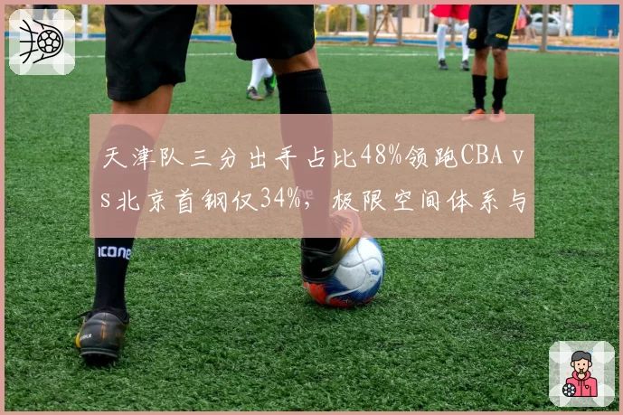 天津队三分出手占比48%领跑CBA vs北京首钢仅34%,极限空间体系与阵地战信念正面对撞